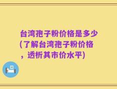 台湾孢子粉价格是多少(了解台湾孢子粉价格，透析其市价水平)