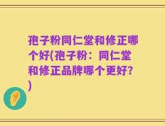 孢子粉同仁堂和修正哪个好(孢子粉：同仁堂和修正品牌哪个更好？)