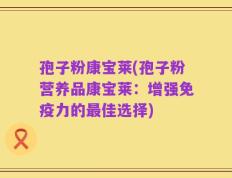 孢子粉康宝莱(孢子粉营养品康宝莱：增强免疫力的最佳选择)