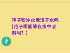 孢子粉冲水后溶于水吗(孢子粉能够在水中溶解吗？)