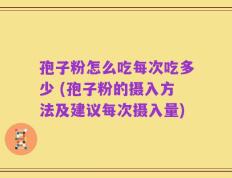 孢子粉怎么吃每次吃多少 (孢子粉的摄入方法及建议每次摄入量)
