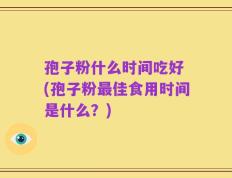 孢子粉什么时间吃好 (孢子粉最佳食用时间是什么？)