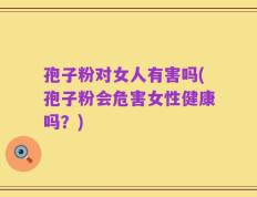 孢子粉对女人有害吗(孢子粉会危害女性健康吗？)
