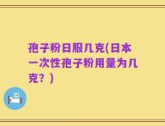 孢子粉日服几克(日本一次性孢子粉用量为几克？)