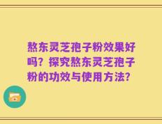 熬东灵芝孢子粉效果好吗？探究熬东灵芝孢子粉的功效与使用方法？