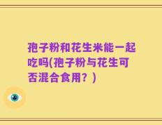 孢子粉和花生米能一起吃吗(孢子粉与花生可否混合食用？)