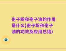孢子粉和孢子油的作用是什么(孢子粉和孢子油的功效及应用总结)