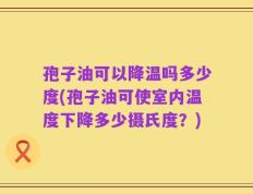 孢子油可以降温吗多少度(孢子油可使室内温度下降多少摄氏度？)