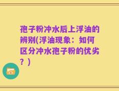 孢子粉冲水后上浮油的辨别(浮油现象：如何区分冲水孢子粉的优劣？)