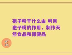 孢子粉干什么由 利用孢子粉的作用，制作天然食品和保健品