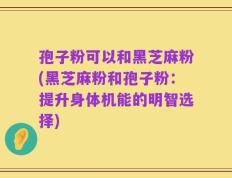 孢子粉可以和黑芝麻粉(黑芝麻粉和孢子粉：提升身体机能的明智选择)