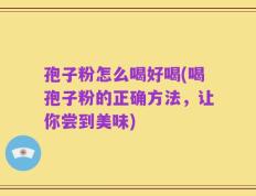 孢子粉怎么喝好喝(喝孢子粉的正确方法，让你尝到美味)