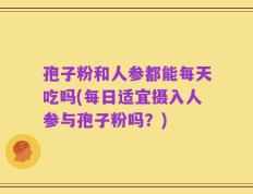 孢子粉和人参都能每天吃吗(每日适宜摄入人参与孢子粉吗？)