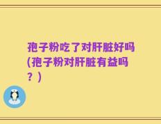 孢子粉吃了对肝脏好吗(孢子粉对肝脏有益吗？)