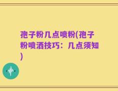 孢子粉几点喷粉(孢子粉喷洒技巧：几点须知)