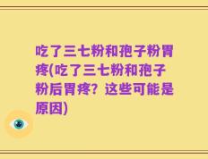 吃了三七粉和孢子粉胃疼(吃了三七粉和孢子粉后胃疼？这些可能是原因)