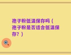 孢子粉低温保存吗 (孢子粉是否适合低温保存？)