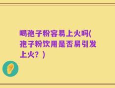 喝孢子粉容易上火吗(孢子粉饮用是否易引发上火？)