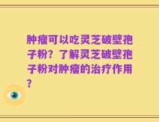 肿瘤可以吃灵芝破壁孢子粉？了解灵芝破壁孢子粉对肿瘤的治疗作用？