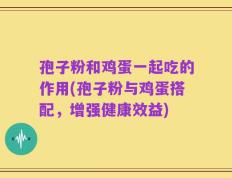 孢子粉和鸡蛋一起吃的作用(孢子粉与鸡蛋搭配，增强健康效益)