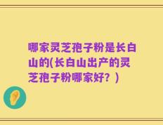 哪家灵芝孢子粉是长白山的(长白山出产的灵芝孢子粉哪家好？)