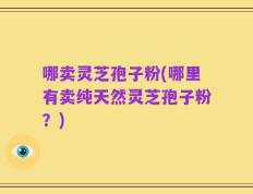 哪卖灵芝孢子粉(哪里有卖纯天然灵芝孢子粉？)