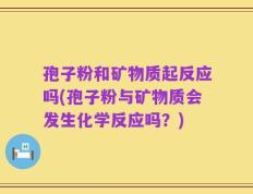 孢子粉和矿物质起反应吗(孢子粉与矿物质会发生化学反应吗？)