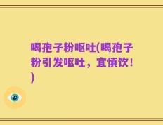 喝孢子粉呕吐(喝孢子粉引发呕吐，宜慎饮！)