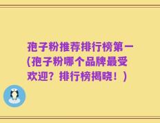 孢子粉推荐排行榜第一(孢子粉哪个品牌最受欢迎？排行榜揭晓！)