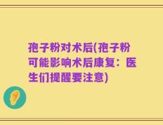 孢子粉对术后(孢子粉可能影响术后康复：医生们提醒要注意)
