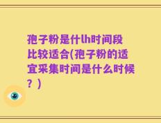 孢子粉是什lh时间段比较适合(孢子粉的适宜采集时间是什么时候？)