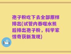 孢子粉吃下去全部原样排出(试管内吞噬水熊后排出孢子粉，科学家惊奇获新发现)