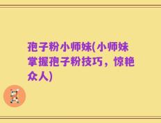 孢子粉小师妹(小师妹掌握孢子粉技巧，惊艳众人)