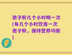 孢子粉几个小时喝一次(每几个小时饮用一次孢子粉，保持营养均衡)