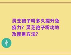 灵芝孢子粉多久提升免疫力？灵芝孢子粉功效及使用方法？