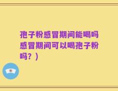 孢子粉感冒期间能喝吗感冒期间可以喝孢子粉吗？)