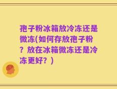 孢子粉冰箱放冷冻还是微冻(如何存放孢子粉？放在冰箱微冻还是冷冻更好？)