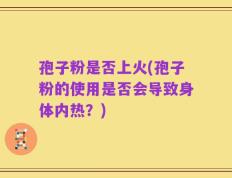 孢子粉是否上火(孢子粉的使用是否会导致身体内热？)
