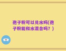 孢子粉可以兑水吗(孢子粉能和水混合吗？)