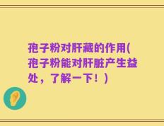 孢子粉对肝藏的作用(孢子粉能对肝脏产生益处，了解一下！)