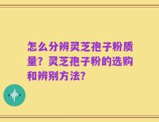 怎么分辨灵芝孢子粉质量？灵芝孢子粉的选购和辨别方法？