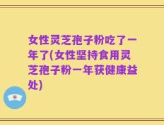 女性灵芝孢子粉吃了一年了(女性坚持食用灵芝孢子粉一年获健康益处)