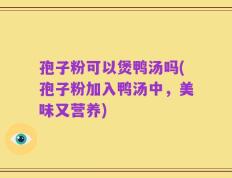 孢子粉可以煲鸭汤吗(孢子粉加入鸭汤中，美味又营养)