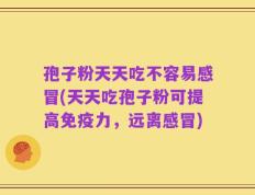 孢子粉天天吃不容易感冒(天天吃孢子粉可提高免疫力，远离感冒)