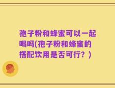 孢子粉和蜂蜜可以一起喝吗(孢子粉和蜂蜜的搭配饮用是否可行？)