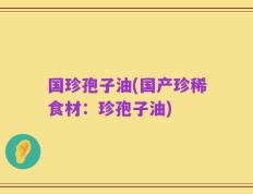 国珍孢子油(国产珍稀食材：珍孢子油)