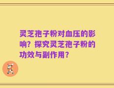 灵芝孢子粉对血压的影响？探究灵芝孢子粉的功效与副作用？