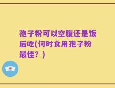 孢子粉可以空腹还是饭后吃(何时食用孢子粉最佳？)