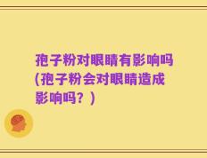 孢子粉对眼睛有影响吗(孢子粉会对眼睛造成影响吗？)