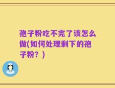 孢子粉吃不完了该怎么做(如何处理剩下的孢子粉？)